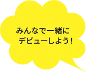 みんなで一緒にデビューしよう！